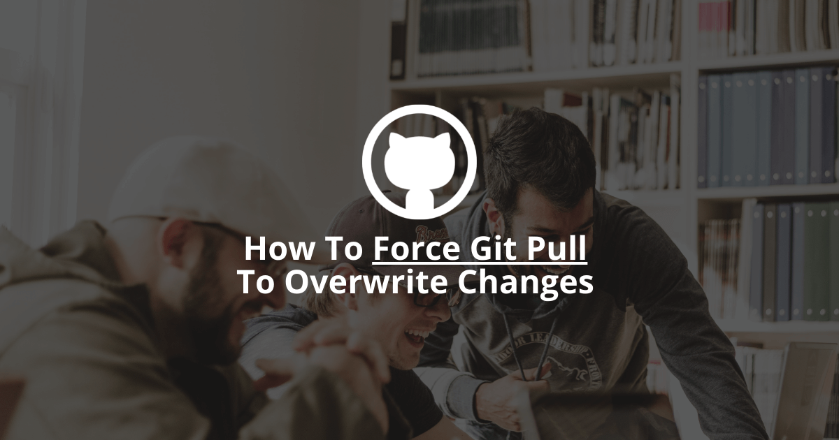 How To Force Git Pull To Overwrite Changes?
