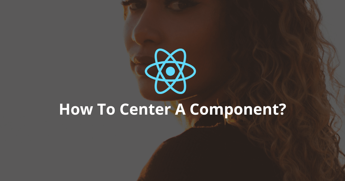 How To Center A Component In React? (Vertical & Horizontal)