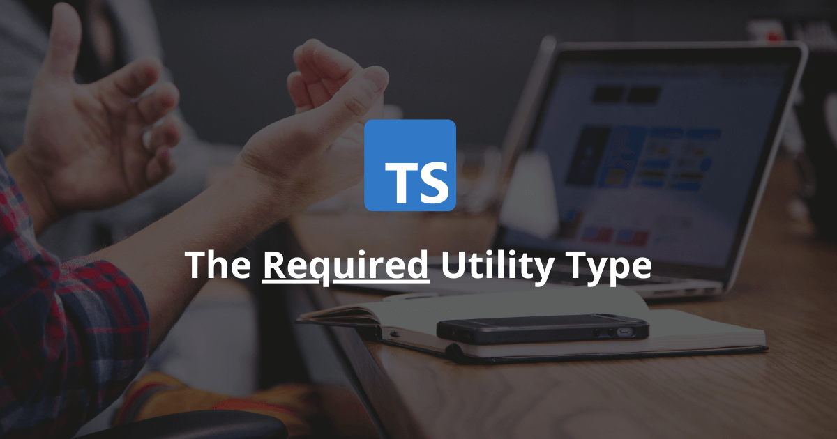 How Does The Required Utility Type Work In TypeScript?